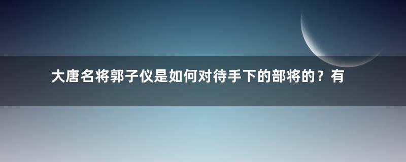 大唐名将郭子仪是如何对待手下的部将的？有何深意？