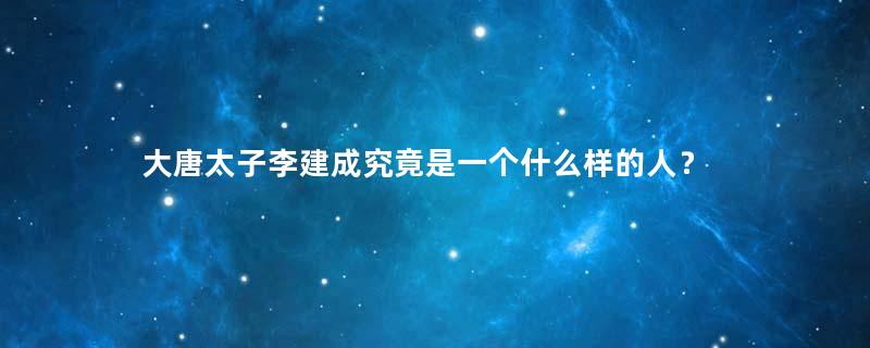 大唐太子李建成究竟是一个什么样的人？