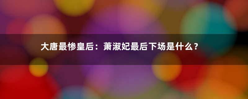 大唐最惨皇后：萧淑妃最后下场是什么？