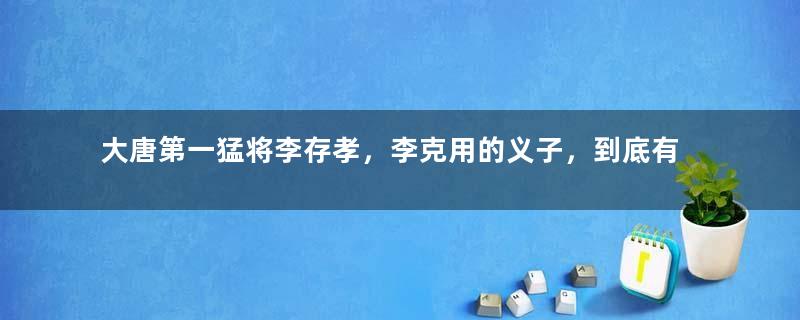 大唐第一猛将李存孝，李克用的义子，到底有多荣梦？