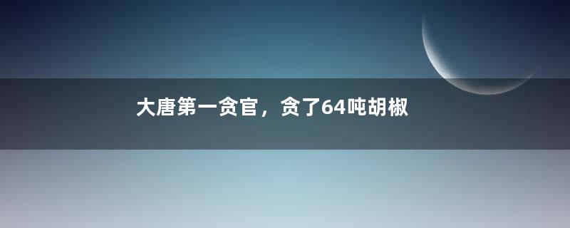 大唐第一贪官，贪了64吨胡椒