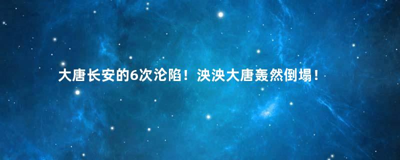 大唐长安的6次沦陷！泱泱大唐轰然倒塌！