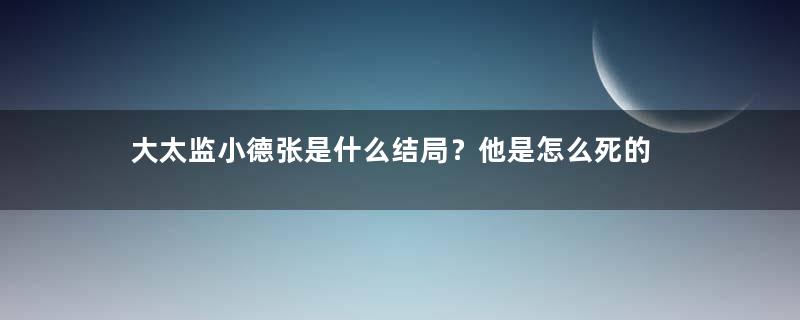 大太监小德张是什么结局？他是怎么死的