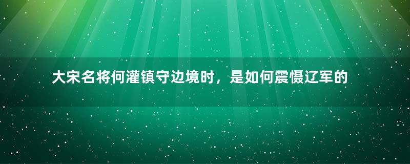 大宋名将何灌镇守边境时，是如何震慑辽军的？