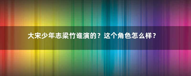 大宋少年志梁竹谁演的？这个角色怎么样？