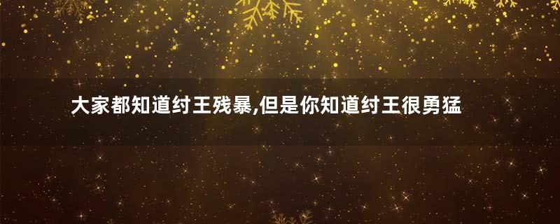大家都知道纣王残暴,但是你知道纣王很勇猛善战吗