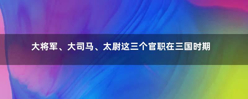 大将军、大司马、太尉这三个官职在三国时期哪个地位最高？