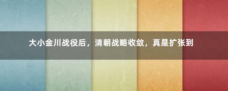 大小金川战役后，清朝战略收敛，真是扩张到极限了？其实另有隐情