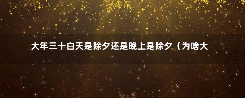 大年三十白天是除夕还是晚上是除夕（为啥大年三十叫除夕）