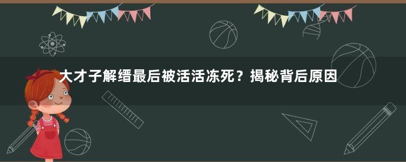 大才子解缙最后被活活冻死？揭秘背后原因