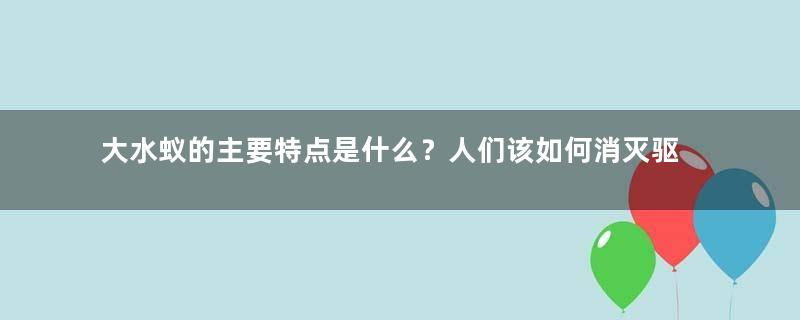 大水蚁的主要特点是什么？人们该如何消灭驱赶大水蚁？