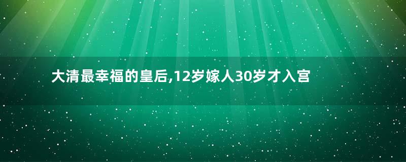 大清最幸福的皇后,12岁嫁人30岁才入宫