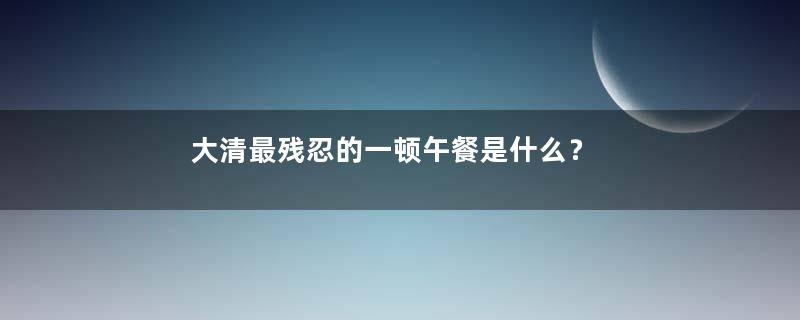 大清最残忍的一顿午餐是什么？