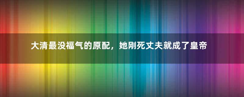 大清最没福气的原配，她刚死丈夫就成了皇帝