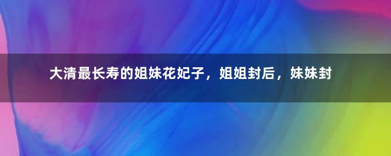 大清最长寿的姐妹花妃子，姐姐封后，妹妹封妃