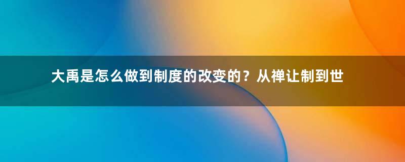 大禹是怎么做到制度的改变的？从禅让制到世袭制的必然性