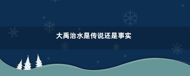 大禹治水是传说还是事实