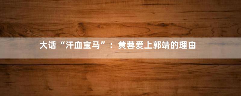 大话“汗血宝马”：黄蓉爱上郭靖的理由