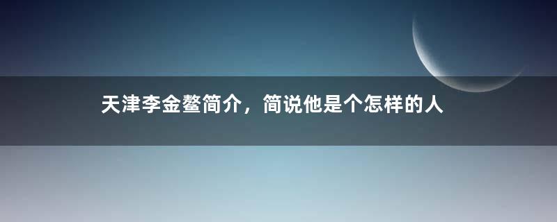 天津李金鳌简介，简说他是个怎样的人