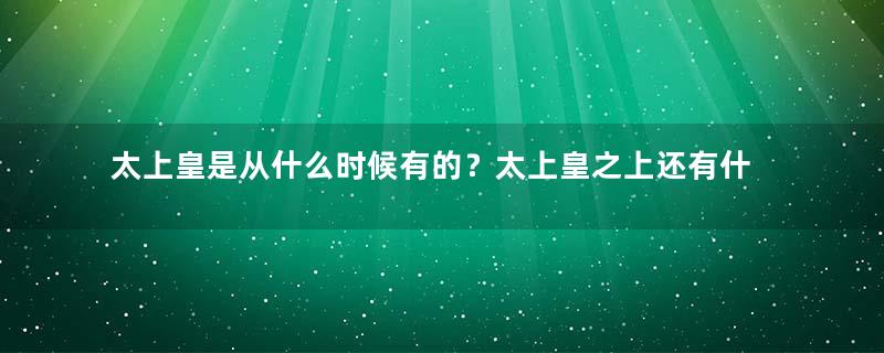 太上皇是从什么时候有的？太上皇之上还有什么皇？