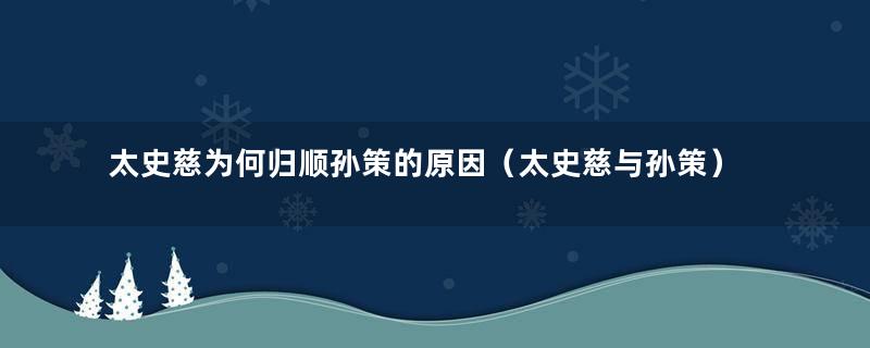 太史慈为何归顺孙策的原因（太史慈与孙策）