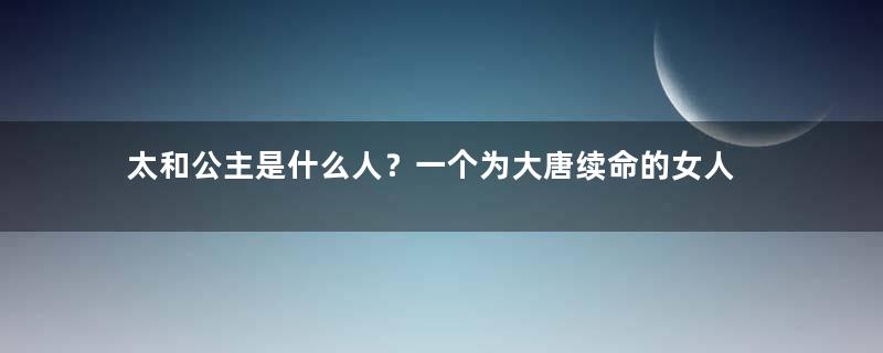 太和公主是什么人？一个为大唐续命的女人