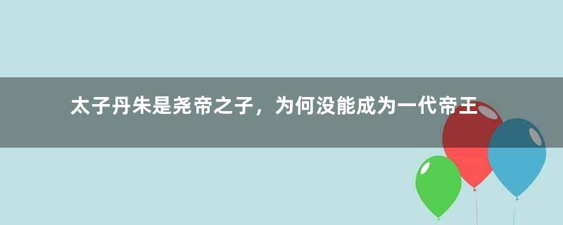 太子丹朱是尧帝之子，为何没能成为一代帝王呢？