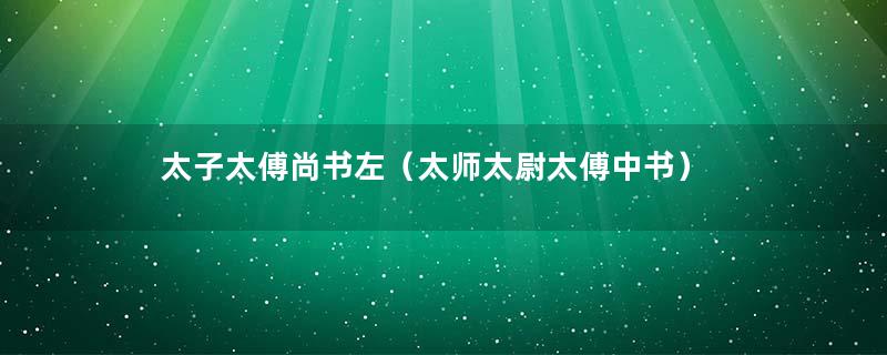 太子太傅尚书左（太师太尉太傅中书）