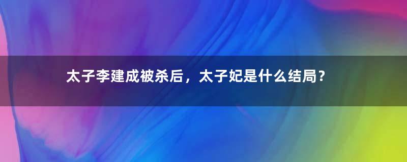 太子李建成被杀后，太子妃是什么结局？