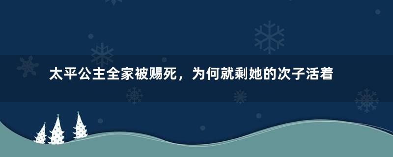 太平公主全家被赐死，为何就剩她的次子活着？