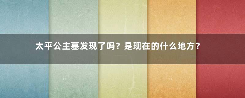 太平公主墓发现了吗？是现在的什么地方？