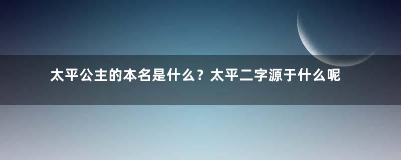 太平公主的本名是什么？太平二字源于什么呢？