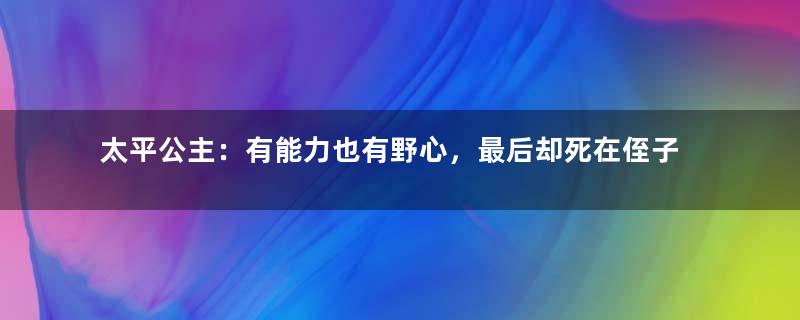 太平公主：有能力也有野心，最后却死在侄子手上