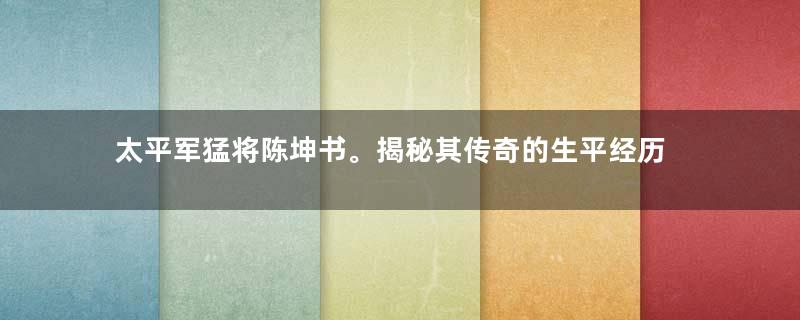 太平军猛将陈坤书。揭秘其传奇的生平经历