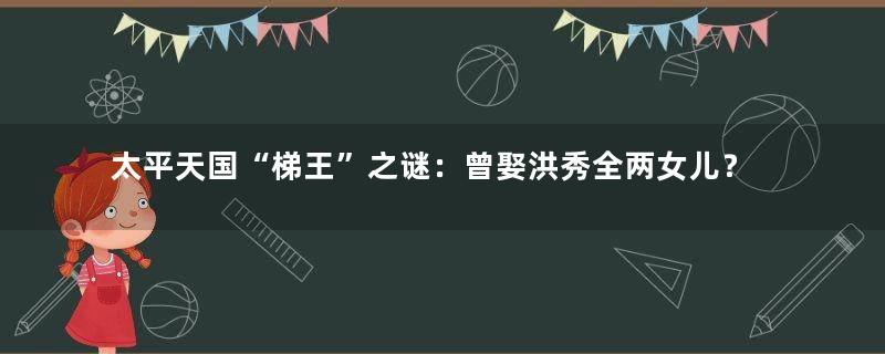 太平天国“梯王”之谜：曾娶洪秀全两女儿？