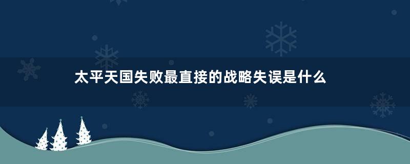 太平天国失败最直接的战略失误是什么