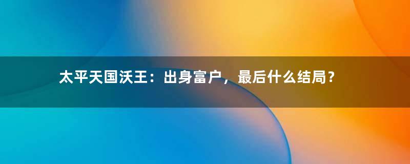 太平天国沃王：出身富户，最后什么结局？