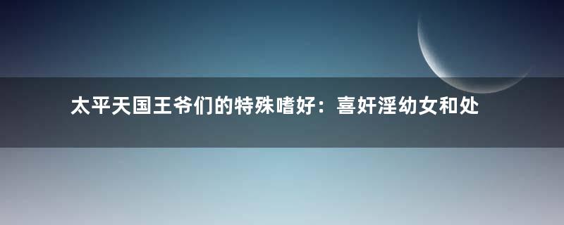 太平天国王爷们的特殊嗜好：喜奸淫幼女和处女