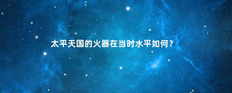 太平天国的火器在当时水平如何？