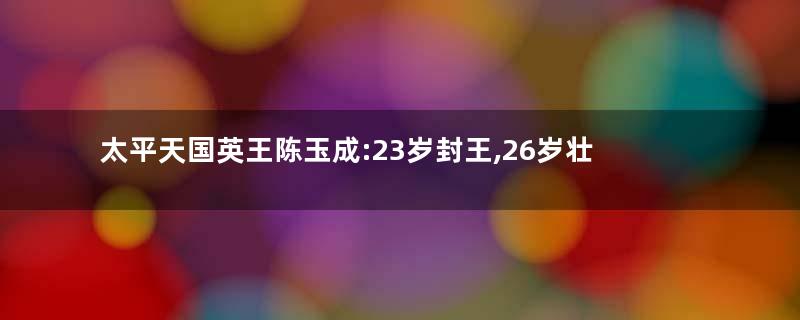 太平天国英王陈玉成:23岁封王,26岁壮烈赴死