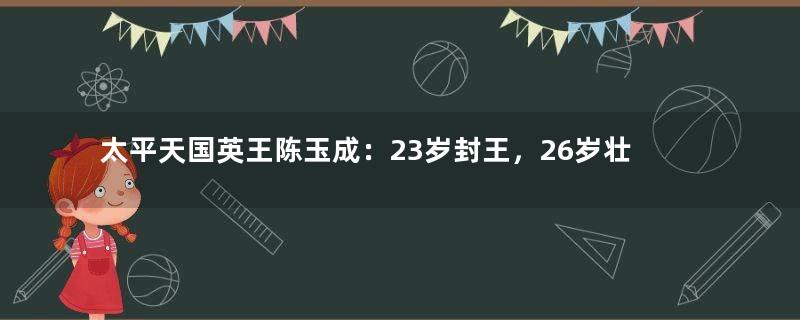 太平天国英王陈玉成：23岁封王，26岁壮烈赴死