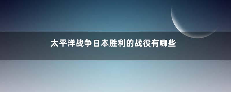 太平洋战争日本胜利的战役有哪些