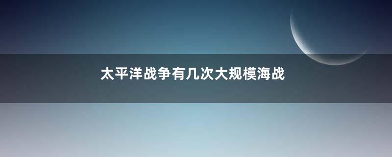 太平洋战争有几次大规模海战