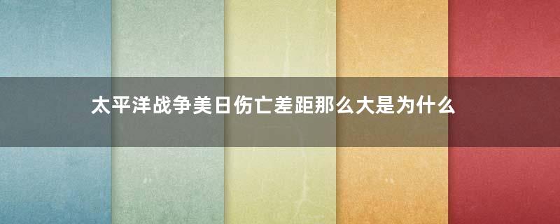 太平洋战争美日伤亡差距那么大是为什么