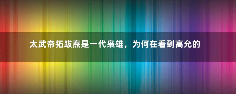 太武帝拓跋焘是一代枭雄，为何在看到高允的时候会哭？