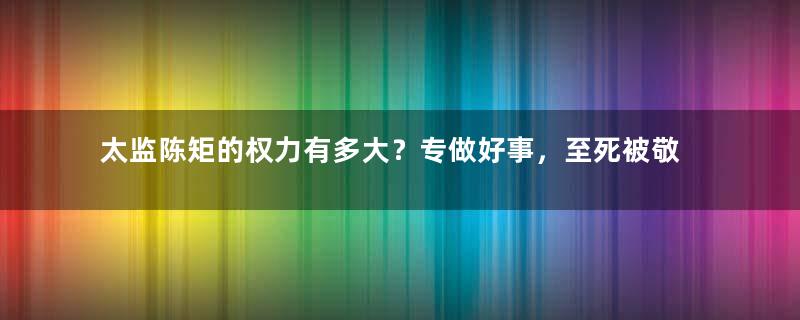 太监陈矩的权力有多大？专做好事，至死被敬奉为神!