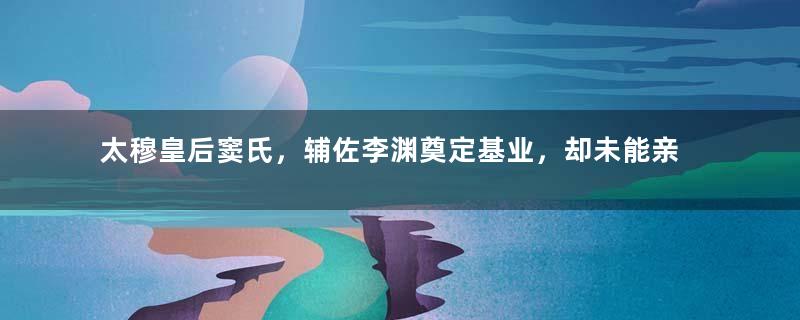 太穆皇后窦氏，辅佐李渊奠定基业，却未能亲眼看到他登基