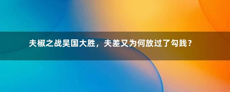 夫椒之战吴国大胜，夫差又为何放过了勾践？