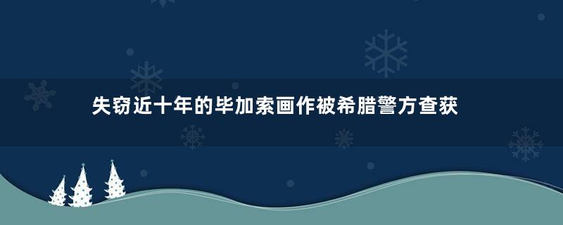 失窃近十年的毕加索画作被希腊警方查获