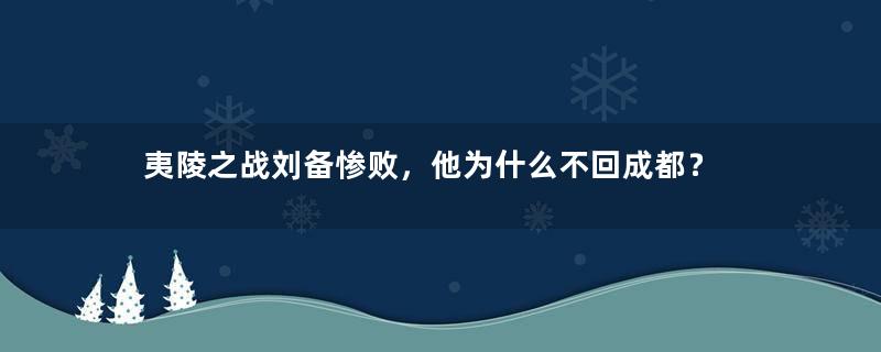 夷陵之战刘备惨败，他为什么不回成都？